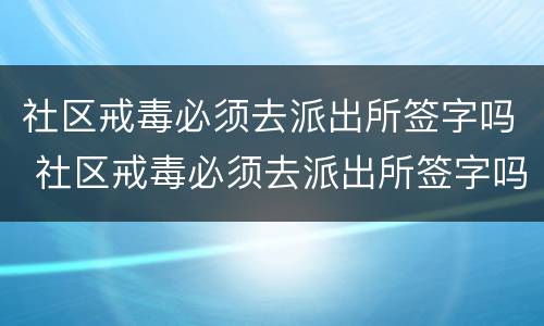 社区戒毒必须去派出所签字吗 社区戒毒必须去派出所签字吗知乎