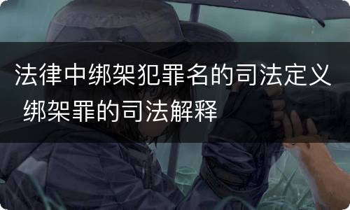 法律中绑架犯罪名的司法定义 绑架罪的司法解释