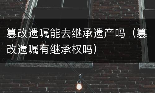 篡改遗嘱能去继承遗产吗（篡改遗嘱有继承权吗）