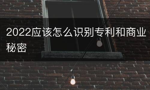 2022应该怎么识别专利和商业秘密