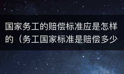 国家务工的赔偿标准应是怎样的（务工国家标准是赔偿多少）