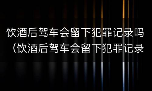 饮酒后驾车会留下犯罪记录吗（饮酒后驾车会留下犯罪记录吗）