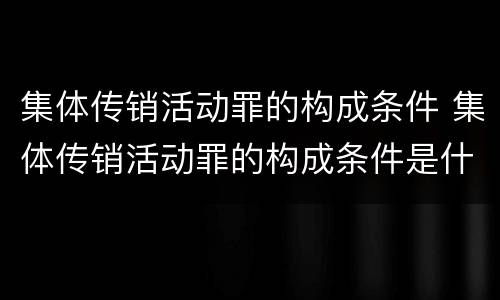 集体传销活动罪的构成条件 集体传销活动罪的构成条件是什么