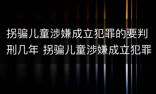 拐骗儿童涉嫌成立犯罪的要判刑几年 拐骗儿童涉嫌成立犯罪的要判刑几年呢