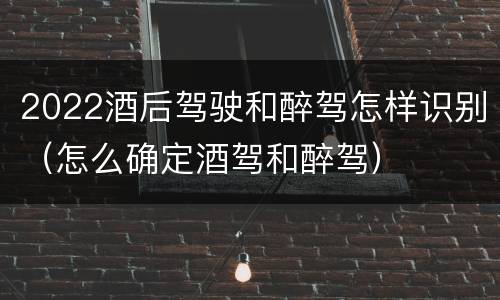 2022酒后驾驶和醉驾怎样识别（怎么确定酒驾和醉驾）