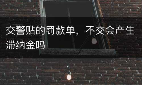 交警贴的罚款单，不交会产生滞纳金吗