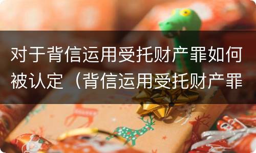 对于背信运用受托财产罪如何被认定（背信运用受托财产罪判几年）