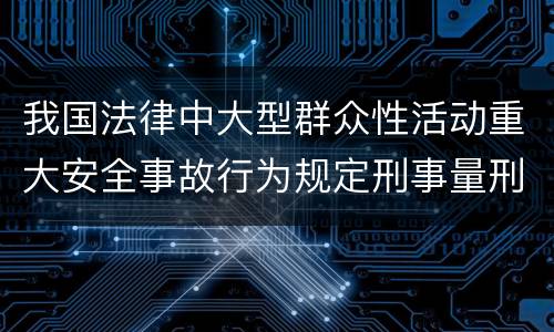 我国法律中大型群众性活动重大安全事故行为规定刑事量刑档次是多少
