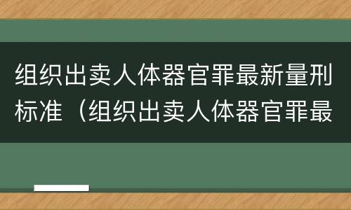 组织出卖人体器官罪最新量刑标准（组织出卖人体器官罪最新量刑标准是什么）
