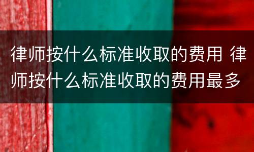 律师按什么标准收取的费用 律师按什么标准收取的费用最多