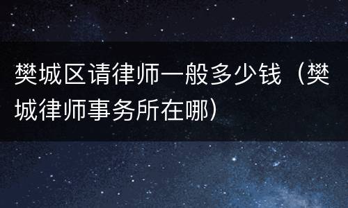 樊城区请律师一般多少钱（樊城律师事务所在哪）