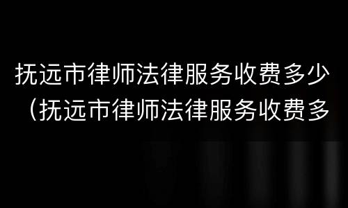 抚远市律师法律服务收费多少（抚远市律师法律服务收费多少一个月）