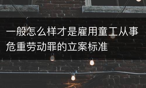 一般怎么样才是雇用童工从事危重劳动罪的立案标准