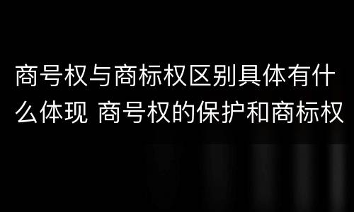 商号权与商标权区别具体有什么体现 商号权的保护和商标权的保护一样是全国性范围的