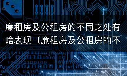 廉租房及公租房的不同之处有啥表现（廉租房及公租房的不同之处有啥表现呢）