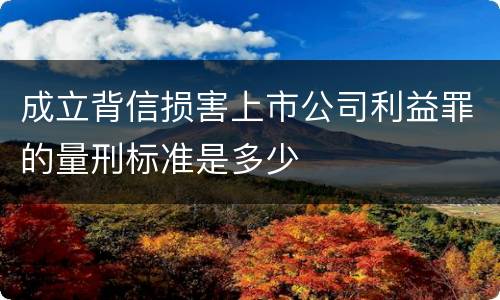 成立背信损害上市公司利益罪的量刑标准是多少