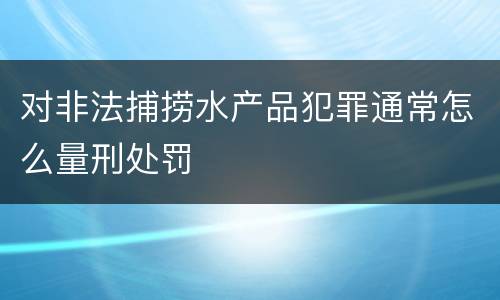 对非法捕捞水产品犯罪通常怎么量刑处罚