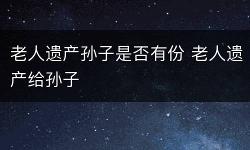 老人遗产孙子是否有份 老人遗产给孙子