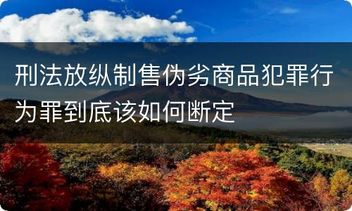 刑法放纵制售伪劣商品犯罪行为罪到底该如何断定