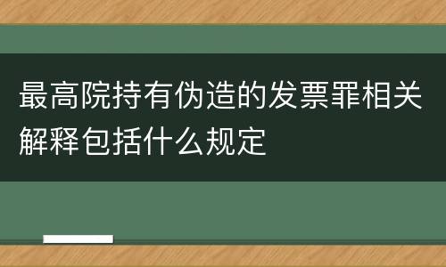 最高院持有伪造的发票罪相关解释包括什么规定