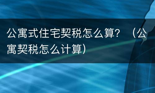公寓式住宅契税怎么算？（公寓契税怎么计算）