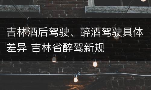 吉林酒后驾驶、醉酒驾驶具体差异 吉林省醉驾新规