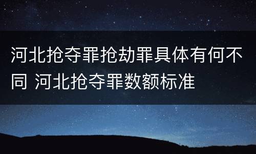 河北抢夺罪抢劫罪具体有何不同 河北抢夺罪数额标准
