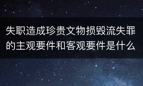 失职造成珍贵文物损毁流失罪的主观要件和客观要件是什么