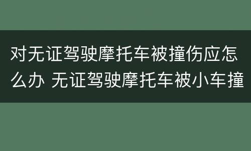 对无证驾驶摩托车被撞伤应怎么办 无证驾驶摩托车被小车撞伤怎么赔偿