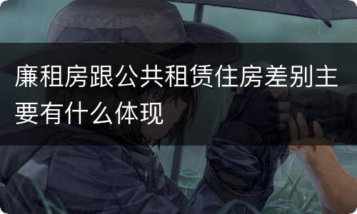 廉租房跟公共租赁住房差别主要有什么体现