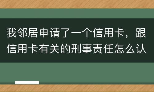 我邻居申请了一个信用卡，跟信用卡有关的刑事责任怎么认定啊