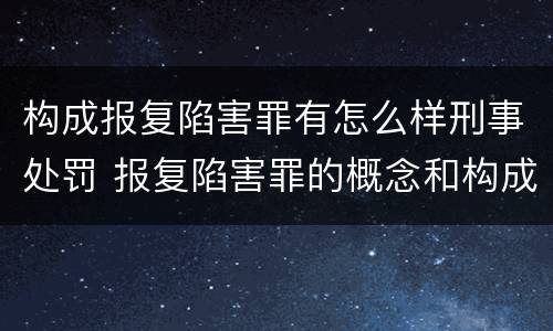 构成报复陷害罪有怎么样刑事处罚 报复陷害罪的概念和构成特征