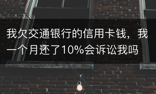 我欠交通银行的信用卡钱，我一个月还了10%会诉讼我吗