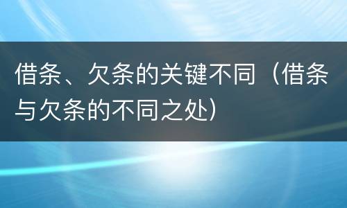借条、欠条的关键不同（借条与欠条的不同之处）