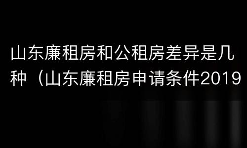 山东廉租房和公租房差异是几种（山东廉租房申请条件2019）