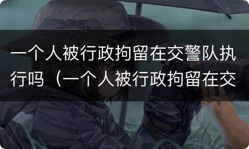 一个人被行政拘留在交警队执行吗（一个人被行政拘留在交警队执行吗）
