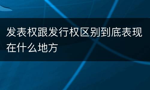 发表权跟发行权区别到底表现在什么地方