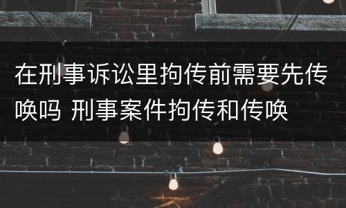 在刑事诉讼里拘传前需要先传唤吗 刑事案件拘传和传唤