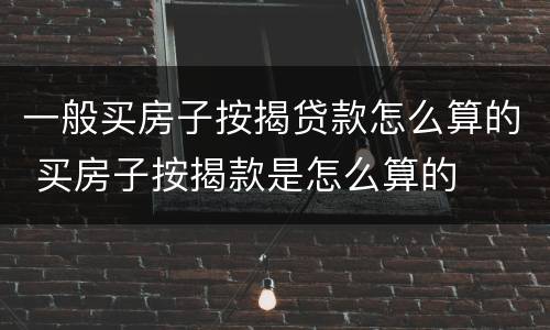一般买房子按揭贷款怎么算的 买房子按揭款是怎么算的