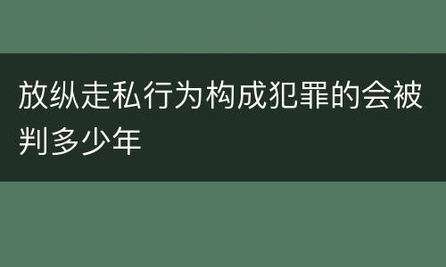 放纵走私行为构成犯罪的会被判多少年