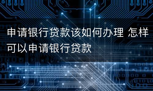 申请银行贷款该如何办理 怎样可以申请银行贷款