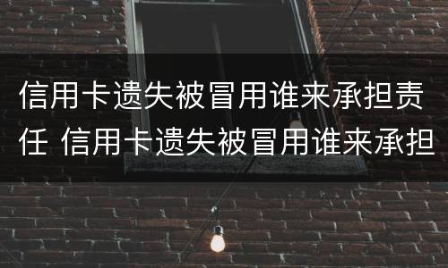 信用卡遗失被冒用谁来承担责任 信用卡遗失被冒用谁来承担责任呢