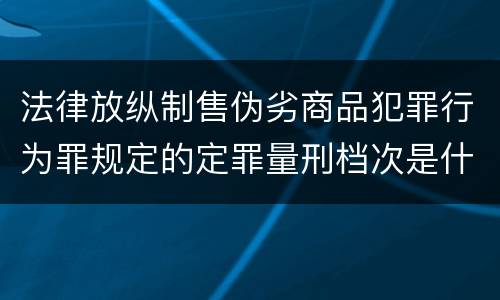 法律放纵制售伪劣商品犯罪行为罪规定的定罪量刑档次是什么