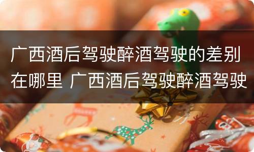 广西酒后驾驶醉酒驾驶的差别在哪里 广西酒后驾驶醉酒驾驶的差别在哪里查