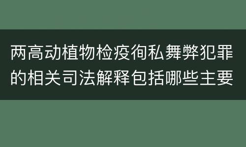 两高动植物检疫徇私舞弊犯罪的相关司法解释包括哪些主要内容