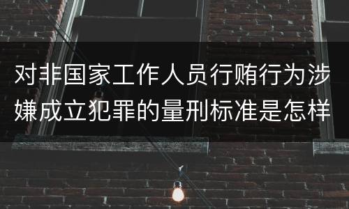 对非国家工作人员行贿行为涉嫌成立犯罪的量刑标准是怎样的