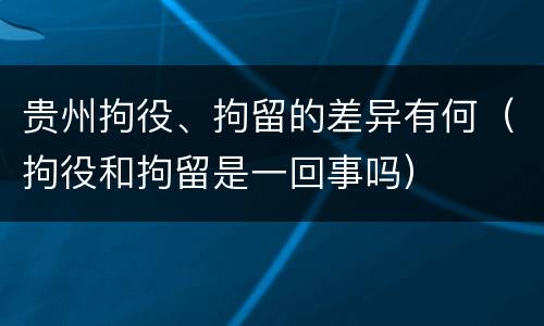 贵州拘役、拘留的差异有何（拘役和拘留是一回事吗）