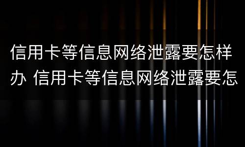信用卡等信息网络泄露要怎样办 信用卡等信息网络泄露要怎样办理