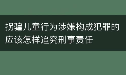 拐骗儿童行为涉嫌构成犯罪的应该怎样追究刑事责任