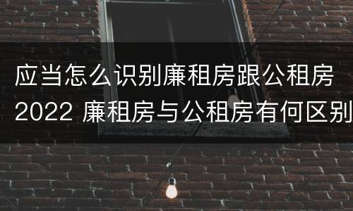 应当怎么识别廉租房跟公租房2022 廉租房与公租房有何区别